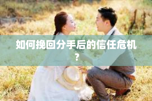 如何挽回分手后的信任危机? 如何挽回分手后的信任危机?