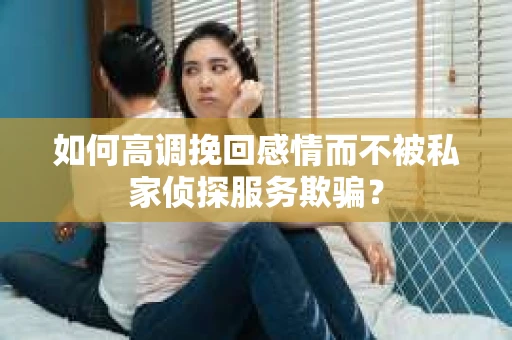 如何高调挽回感情而不被私家侦探服务欺骗？