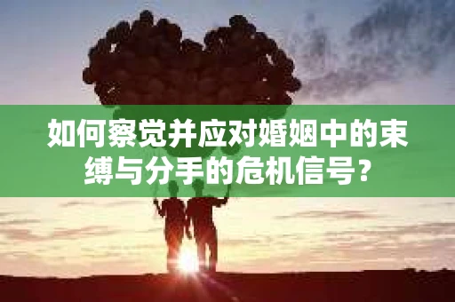 如何察觉并应对婚姻中的束缚与分手的危机信号？