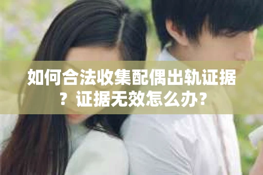 如何合法收集配偶出轨证据？证据无效怎么办？
