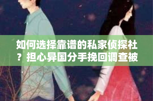 如何选择靠谱的私家侦探社？担心异国分手挽回调查被欺骗怎么办？