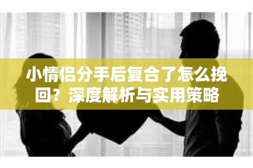 小情侣分手后复合了怎么挽回？深度解析与实用策略