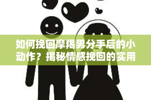 如何挽回摩羯男分手后的小动作？揭秘情感挽回的实用策略