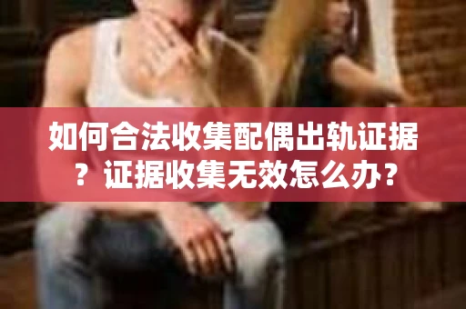 如何合法收集配偶出轨证据?证据收集无效怎么办? 如何合法收集配偶出轨证据?证据收集无效怎么办?