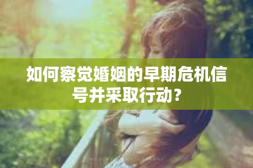 如何察觉婚姻的早期危机信号并采取行动？