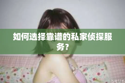 如何选择靠谱的私家侦探服务？