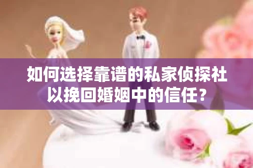 如何选择靠谱的私家侦探社以挽回婚姻中的信任? 如何选择靠谱的私家侦探社以挽回婚姻中的信任?