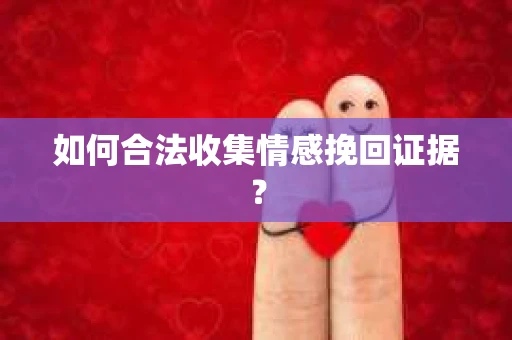 如何合法收集情感挽回证据？