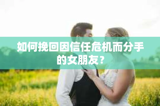 如何挽回因信任危机而分手的女朋友? 如何挽回因信任危机而分手的女朋友?