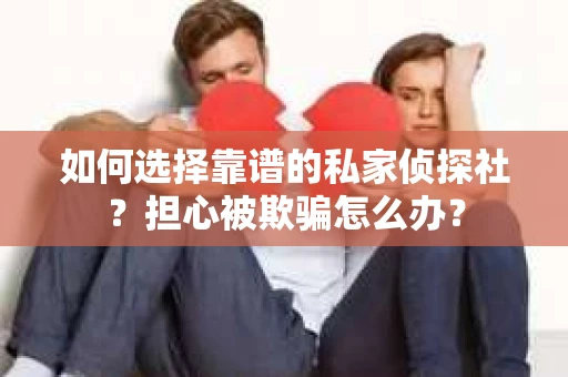 如何选择靠谱的私家侦探社？担心被欺骗怎么办？