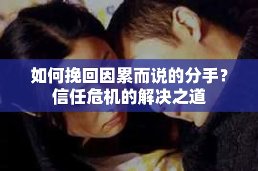 如何挽回因累而说的分手？信任危机的解决之道