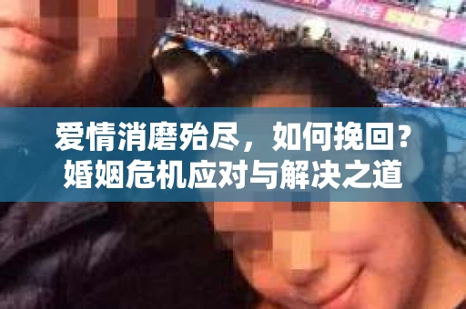 爱情消磨殆尽，如何挽回？婚姻危机应对与解决之道