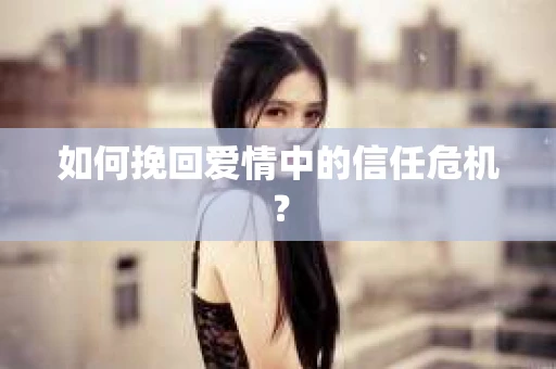 如何挽回爱情中的信任危机？