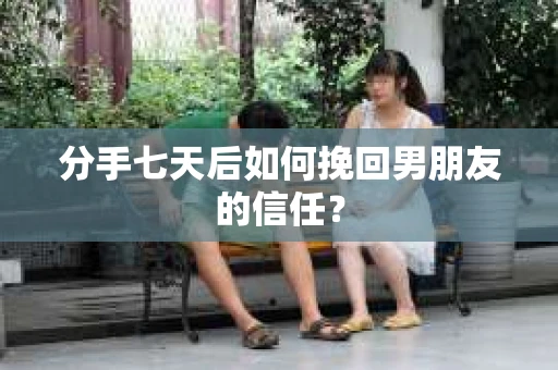 分手七天后如何挽回男朋友的信任？