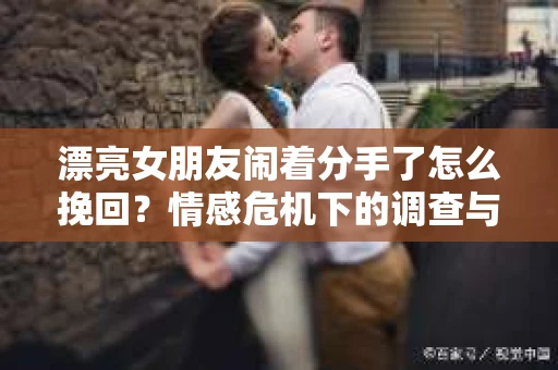 漂亮女朋友闹着分手了怎么挽回？情感危机下的调查与应对策略