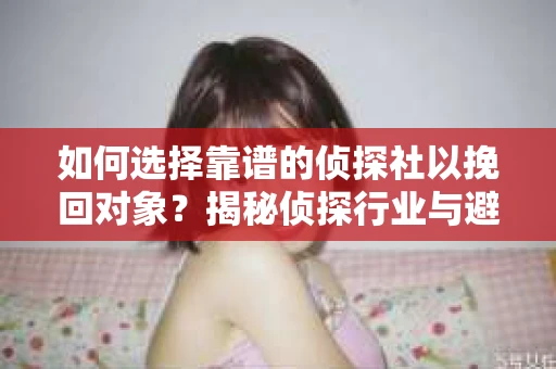 如何选择靠谱的侦探社以挽回对象？揭秘侦探行业与避坑指南