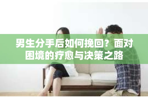 男生分手后如何挽回？面对困境的疗愈与决策之路