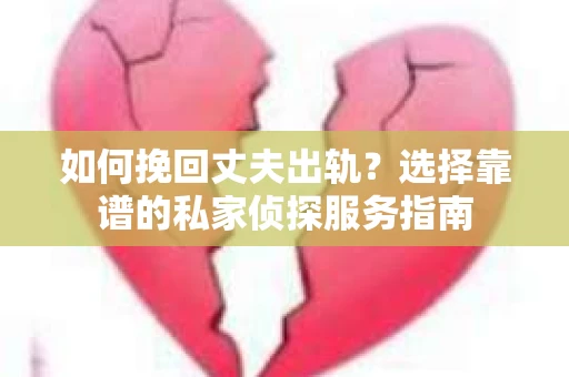 如何挽回丈夫出轨？选择靠谱的私家侦探服务指南