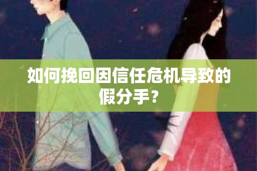 如何挽回因信任危机导致的假分手? 如何挽回因信任危机导致的假分手?