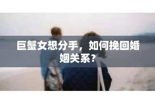 巨蟹女想分手，如何挽回婚姻关系？