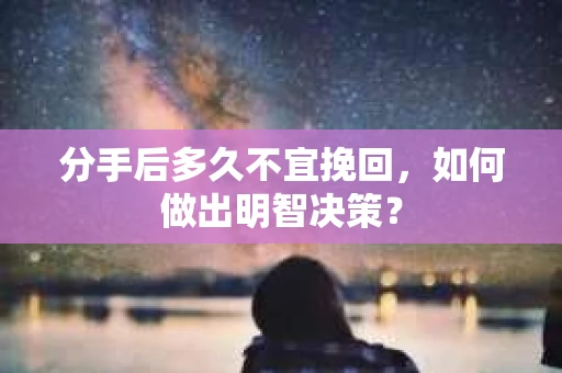 分手后多久不宜挽回，如何做出明智决策？