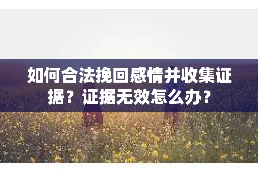 如何合法挽回感情并收集证据?证据无效怎么办? 如何合法挽回感情并收集证据?证据无效怎么办?