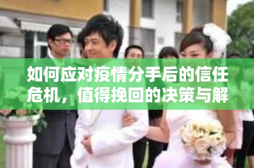 如何应对疫情分手后的信任危机，值得挽回的决策与解决方案