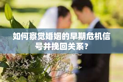 如何察觉婚姻的早期危机信号并挽回关系？