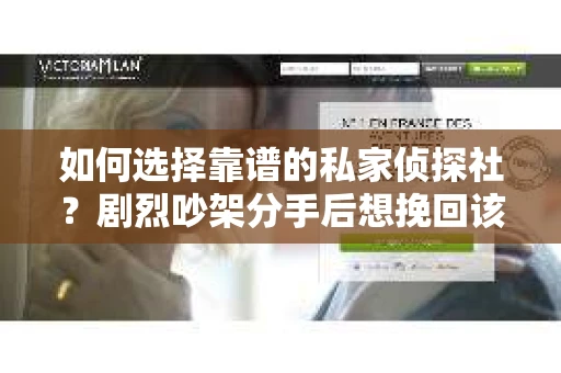 如何选择靠谱的私家侦探社?剧烈吵架分手后想挽回该怎么做? 如何选择靠谱的私家侦探社?剧烈吵架分手后想挽回该怎么做?