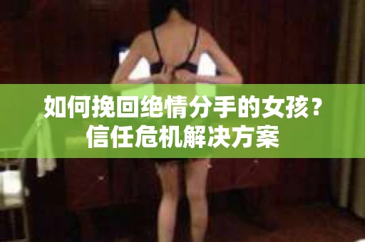 如何挽回绝情分手的女孩？信任危机解决方案
