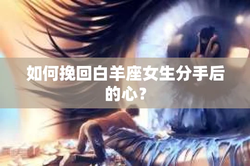 如何挽回白羊座女生分手后的心？