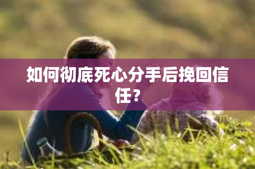 如何彻底死心分手后挽回信任？