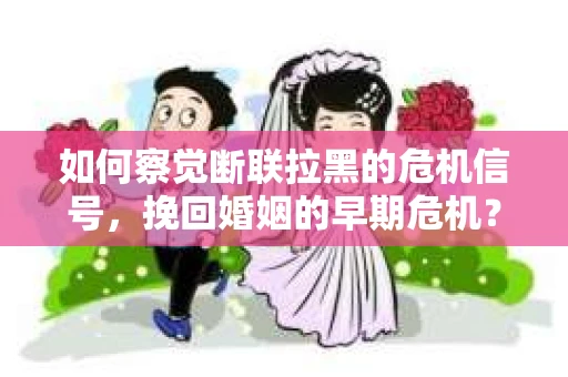 如何察觉断联拉黑的危机信号,挽回婚姻的早期危机? 如何察觉断联拉黑的危机信号,挽回婚姻的早期危机?