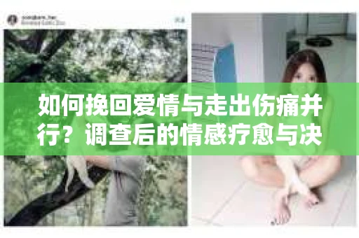 如何挽回爱情与走出伤痛并行？调查后的情感疗愈与决策指南