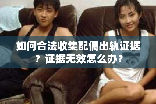 如何合法收集配偶出轨证据？证据无效怎么办？