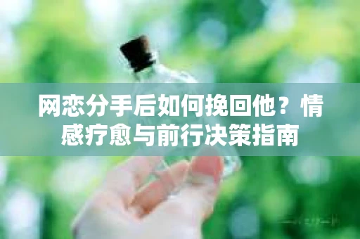 网恋分手后如何挽回他？情感疗愈与前行决策指南