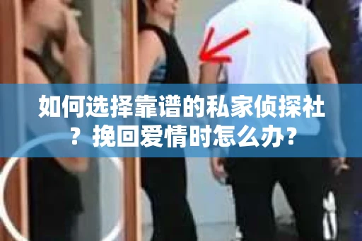 如何选择靠谱的私家侦探社？挽回爱情时怎么办？