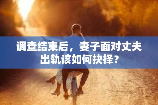 调查结束后，妻子面对丈夫出轨该如何抉择？