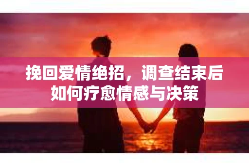 挽回爱情绝招，调查结束后如何疗愈情感与决策