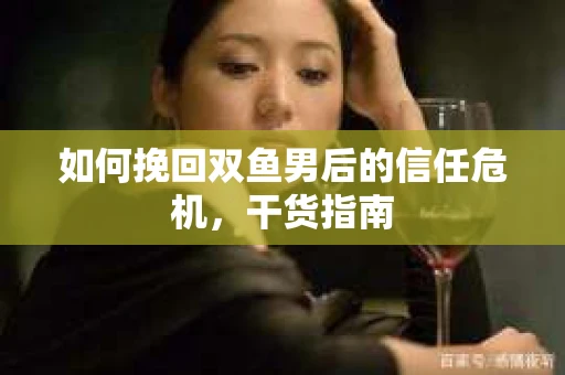 如何挽回双鱼男后的信任危机，干货指南
