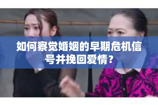 如何察觉婚姻的早期危机信号并挽回爱情？