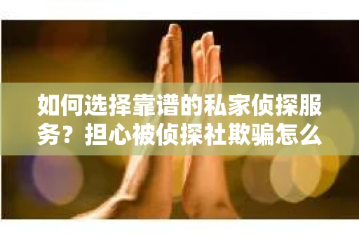 如何选择靠谱的私家侦探服务？担心被侦探社欺骗怎么办？