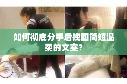 如何彻底分手后挽回简短温柔的文案？