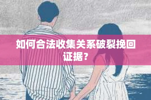 如何合法收集关系破裂挽回证据? 如何合法收集关系破裂挽回证据?