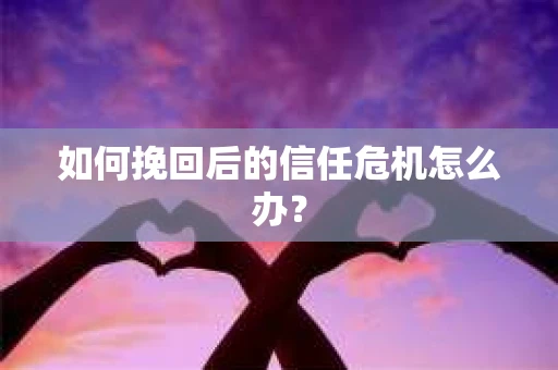 如何挽回后的信任危机怎么办? 如何挽回后的信任危机怎么办?