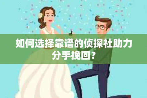 如何选择靠谱的侦探社助力分手挽回？