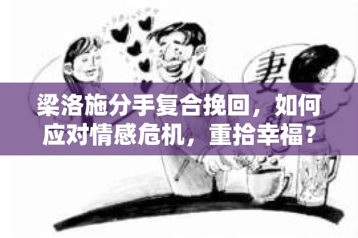 梁洛施分手复合挽回，如何应对情感危机，重拾幸福？