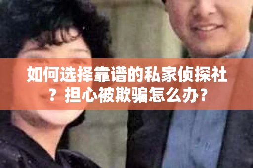 如何选择靠谱的私家侦探社？担心被欺骗怎么办？