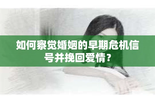 如何察觉婚姻的早期危机信号并挽回爱情？