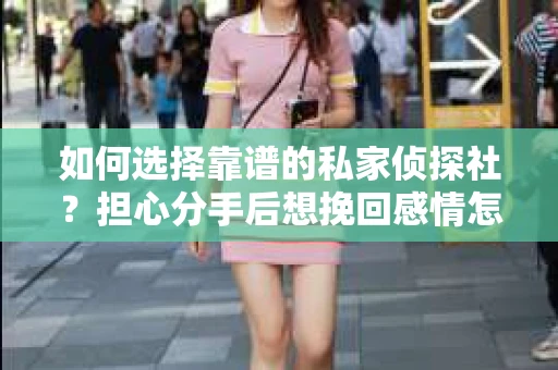 如何选择靠谱的私家侦探社？担心分手后想挽回感情怎么办？